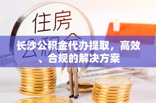 洪泽长沙公积金代办提取，高效、合规的解决方案
