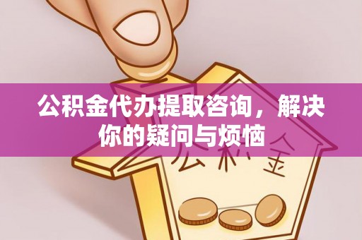 洪泽公积金代办提取咨询，解决你的疑问与烦恼