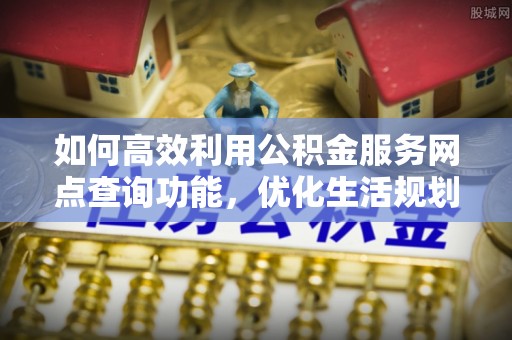 洪泽如何高效利用公积金服务网点查询功能，优化生活规划