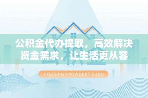洪泽公积金代办提取，高效解决资金需求，让生活更从容
