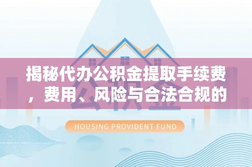 洪泽揭秘代办公积金提取手续费，费用、风险与合法合规的全解析
