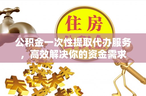 洪泽公积金一次性提取代办服务，高效解决你的资金需求