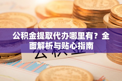 洪泽公积金提取代办哪里有？全面解析与贴心指南