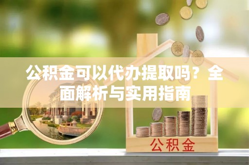 洪泽公积金可以代办提取吗？全面解析与实用指南