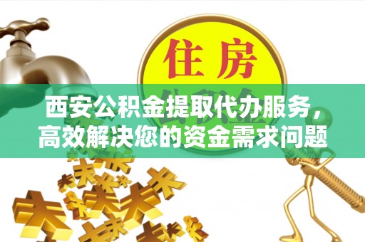 洪泽西安公积金提取代办服务，高效解决您的资金需求问题