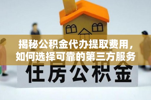 洪泽揭秘公积金代办提取费用，如何选择可靠的第三方服务