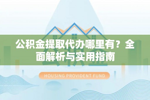 洪泽公积金提取代办哪里有？全面解析与实用指南
