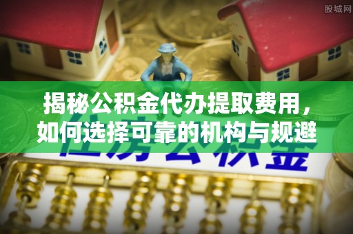 洪泽揭秘公积金代办提取费用，如何选择可靠的机构与规避潜在风险