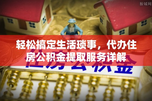洪泽轻松搞定生活琐事，代办住房公积金提取服务详解
