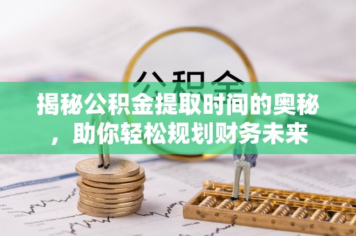 洪泽揭秘公积金提取时间的奥秘，助你轻松规划财务未来