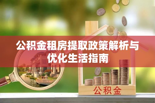 洪泽公积金租房提取政策解析与优化生活指南