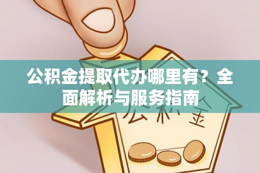 洪泽公积金提取代办哪里有？全面解析与服务指南