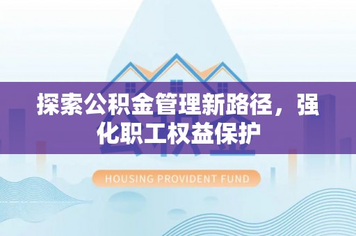 洪泽探索公积金管理新路径，强化职工权益保护