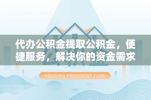 洪泽代办公积金提取公积金，便捷服务，解决你的资金需求