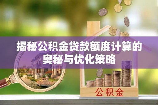 洪泽揭秘公积金贷款额度计算的奥秘与优化策略