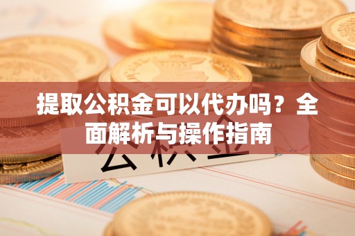 洪泽提取公积金可以代办吗？全面解析与操作指南