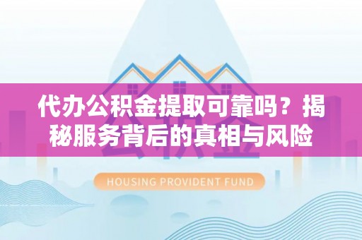 洪泽代办公积金提取可靠吗？揭秘服务背后的真相与风险