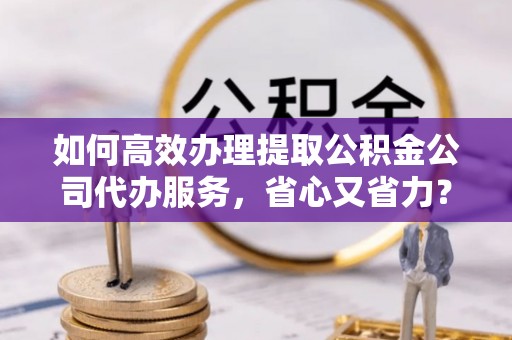 洪泽如何高效办理提取公积金公司代办服务，省心又省力？