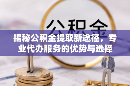 洪泽揭秘公积金提取新途径，专业代办服务的优势与选择