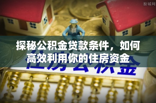 洪泽探秘公积金贷款条件，如何高效利用你的住房资金