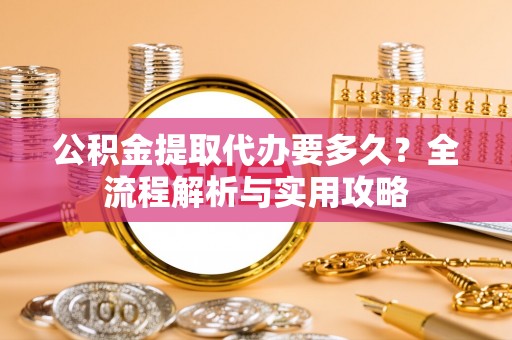 洪泽公积金提取代办要多久？全流程解析与实用攻略
