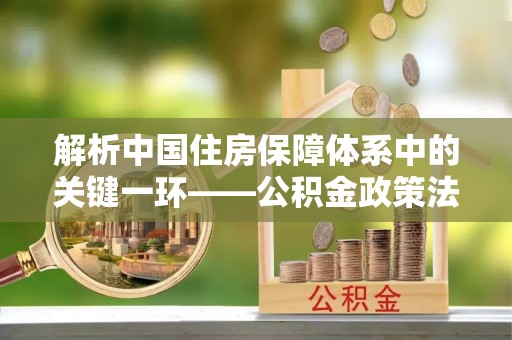 洪泽解析中国住房保障体系中的关键一环——公积金政策法规的演变与影响