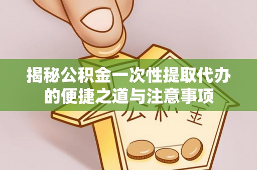 洪泽揭秘公积金一次性提取代办的便捷之道与注意事项