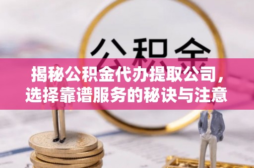 洪泽揭秘公积金代办提取公司，选择靠谱服务的秘诀与注意事项
