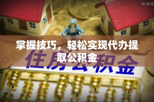 洪泽掌握技巧，轻松实现代办提取公积金
