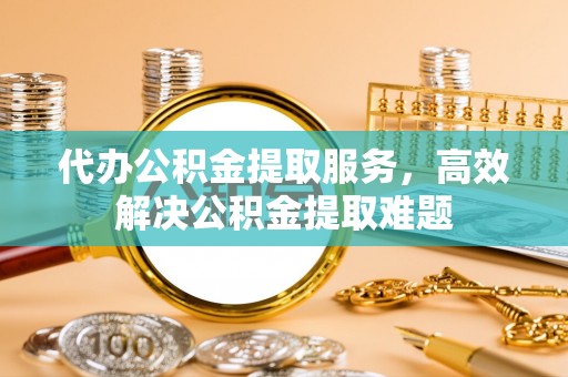 洪泽代办公积金提取服务，高效解决公积金提取难题
