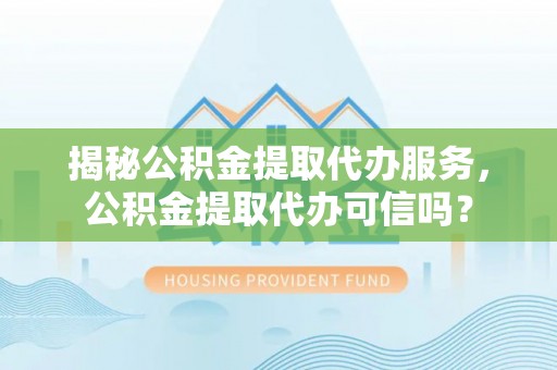 洪泽揭秘公积金提取代办服务，公积金提取代办可信吗？