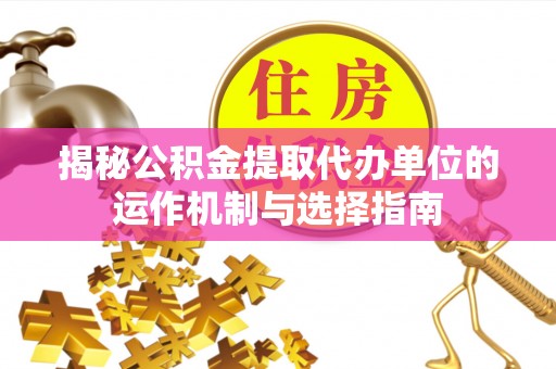 洪泽揭秘公积金提取代办单位的运作机制与选择指南