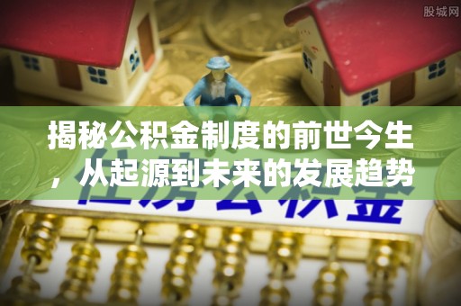 洪泽揭秘公积金制度的前世今生，从起源到未来的发展趋势