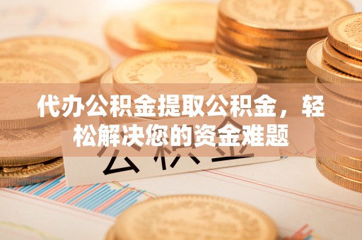 洪泽代办公积金提取公积金，轻松解决您的资金难题