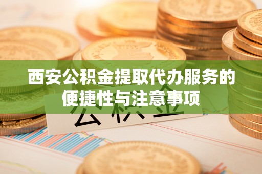 洪泽西安公积金提取代办服务的便捷性与注意事项