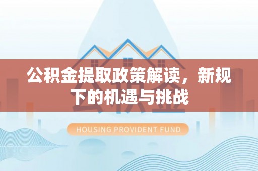 洪泽公积金提取政策解读，新规下的机遇与挑战