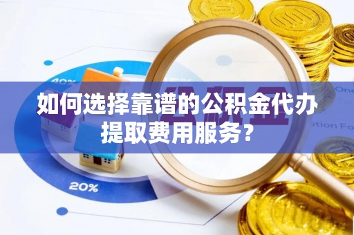 洪泽如何选择靠谱的公积金代办提取费用服务？