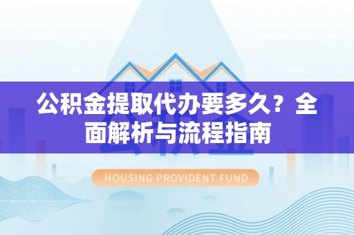 洪泽公积金提取代办要多久？全面解析与流程指南