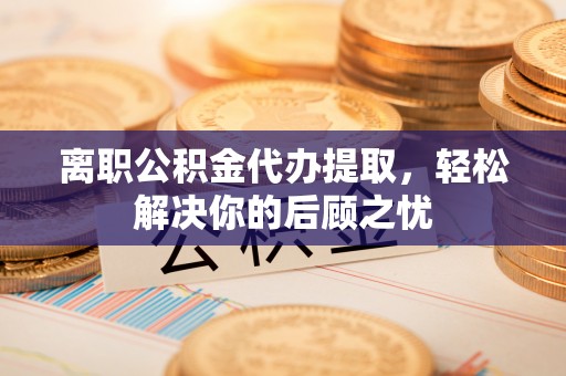 洪泽离职公积金代办提取，轻松解决你的后顾之忧