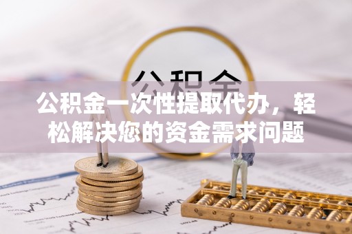 洪泽公积金一次性提取代办，轻松解决您的资金需求问题