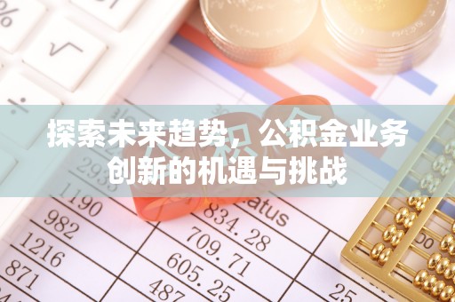 洪泽探索未来趋势，公积金业务创新的机遇与挑战