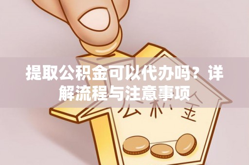 洪泽提取公积金可以代办吗？详解流程与注意事项