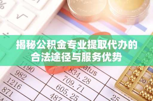 洪泽揭秘公积金专业提取代办的合法途径与服务优势