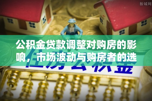 洪泽公积金贷款调整对购房的影响，市场波动与购房者的选择