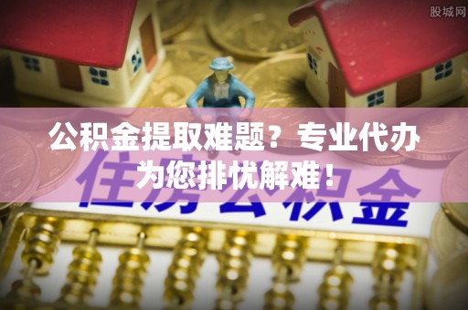 洪泽公积金提取难题？专业代办为您排忧解难！