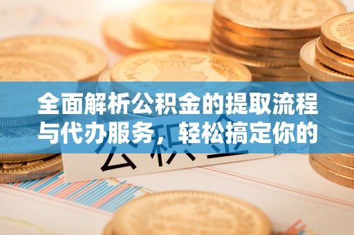 洪泽全面解析公积金的提取流程与代办服务，轻松搞定你的公积金咨询代办提取