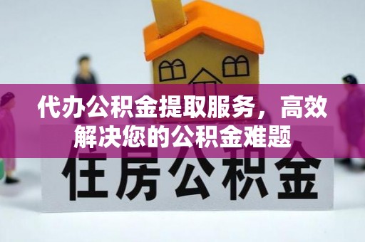 洪泽代办公积金提取服务，高效解决您的公积金难题
