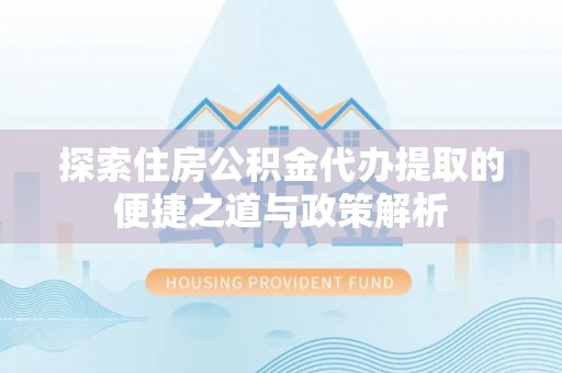 洪泽探索住房公积金代办提取的便捷之道与政策解析