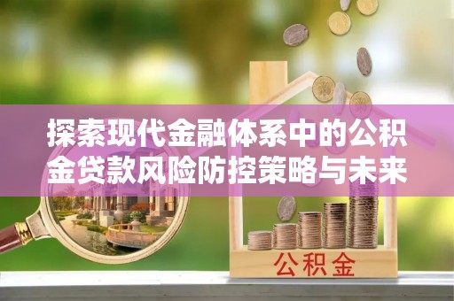 洪泽探索现代金融体系中的公积金贷款风险防控策略与未来发展趋势