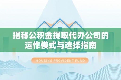 洪泽揭秘公积金提取代办公司的运作模式与选择指南